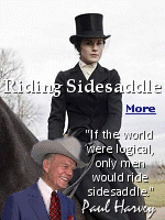 The sidesaddle was invented in the fourteenth century to protect the virginity of a teenage princess as she made her way across Europe to wed the young King of England. So, the assumption the sidesaddle was a product of fashion because of long flowing skirts and dresses, isn't how this particular piece of tack came about. Instead, it was to protect the physical proof of a princess's royal virtue. And the rest is history.